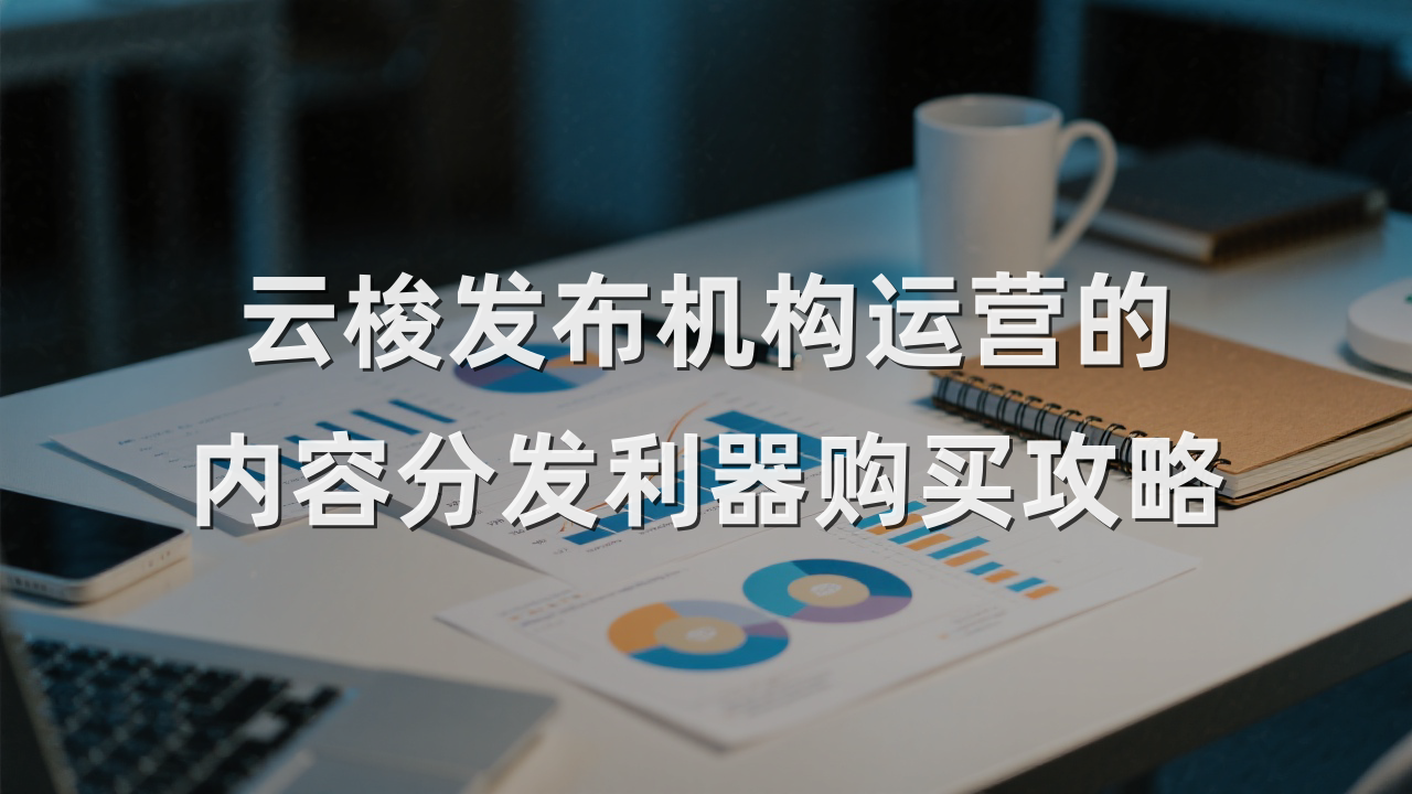 云梭发布机构运营的内容分发利器购买攻略