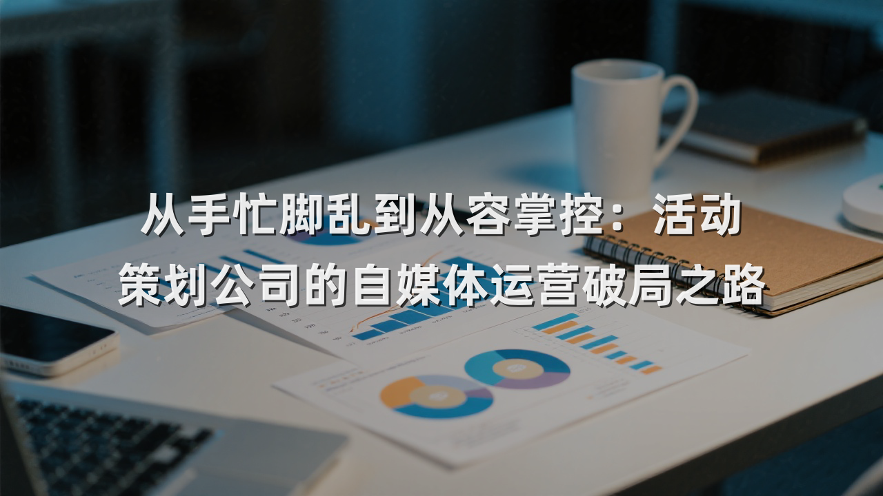 从手忙脚乱到从容掌控：活动策划公司的自媒体运营破局之路