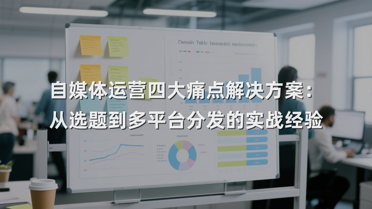 自媒体运营四大痛点解决方案：从选题到多平台分发的实战经验