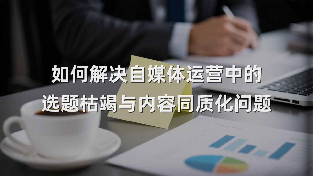 如何解决自媒体运营中的选题枯竭与内容同质化问题
