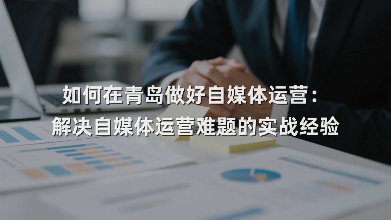 如何在青岛做好自媒体运营：解决自媒体运营难题的实战经验