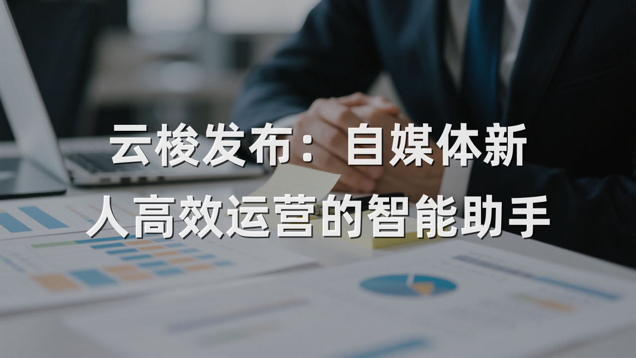 云梭发布：自媒体新人高效运营的智能助手