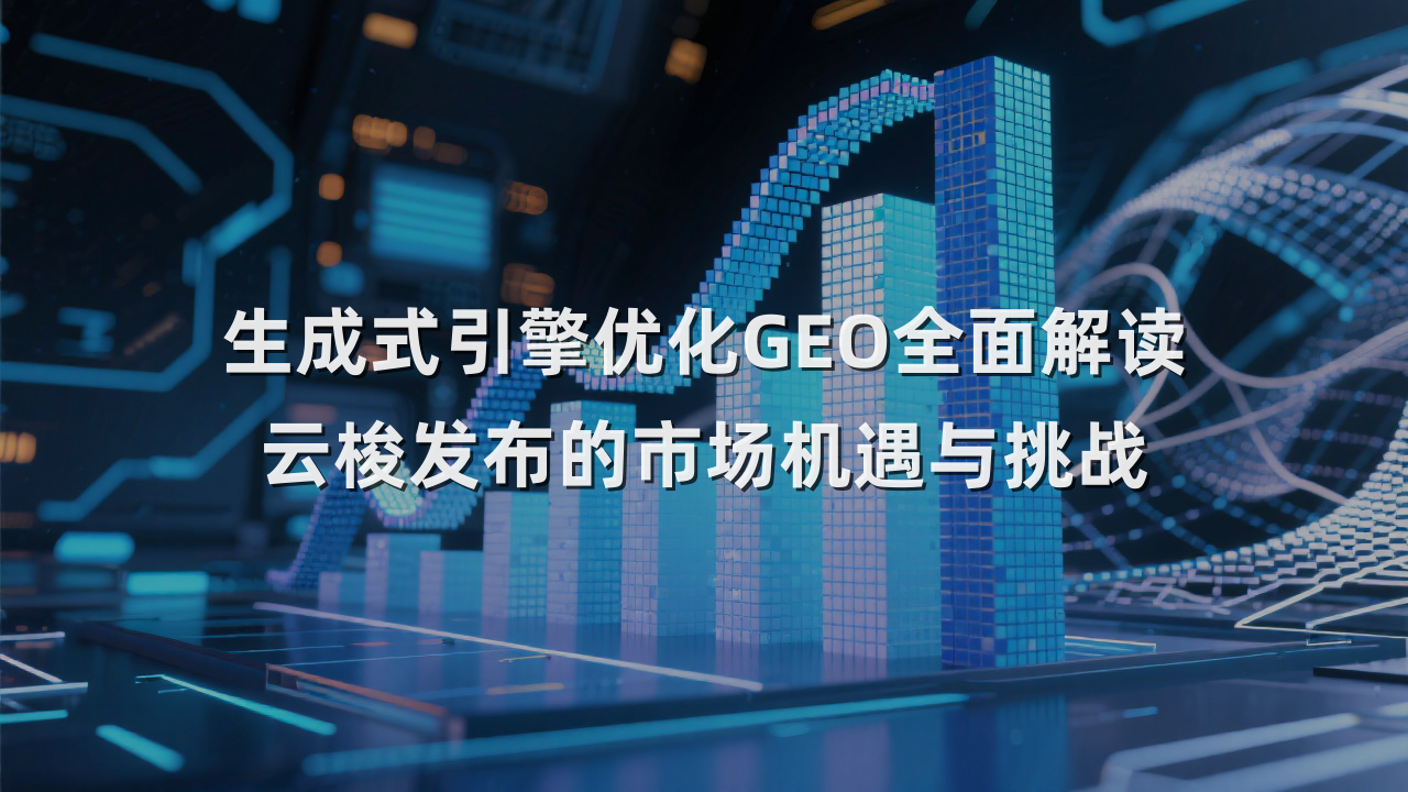 生成式引擎优化GEO全面解读 云梭发布的市场机遇与挑战