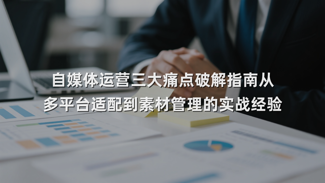 自媒体运营三大痛点破解指南从多平台适配到素材管理的实战经验